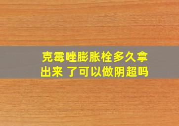 克霉唑膨胀栓多久拿出来 了可以做阴超吗